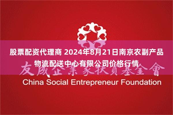 股票配资代理商 2024年8月21日南京农副产品物流配送中心有限公司价格行情