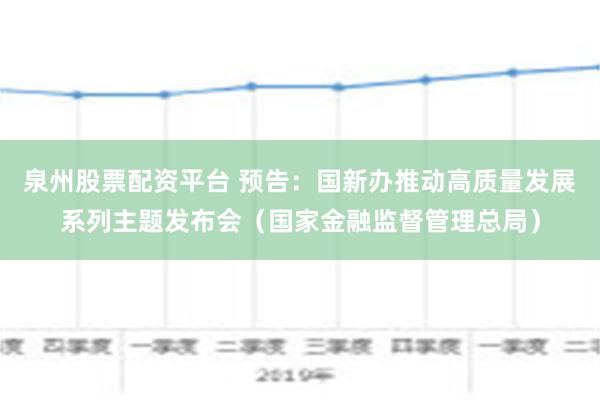 泉州股票配资平台 预告：国新办推动高质量发展系列主题发布会（国家金融监督管理总局）