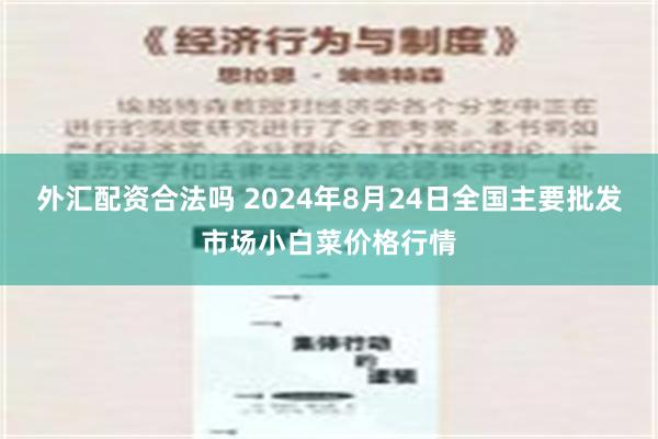 外汇配资合法吗 2024年8月24日全国主要批发市场小白菜价格行情