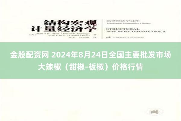 金股配资网 2024年8月24日全国主要批发市场大辣椒（甜椒-板椒）价格行情