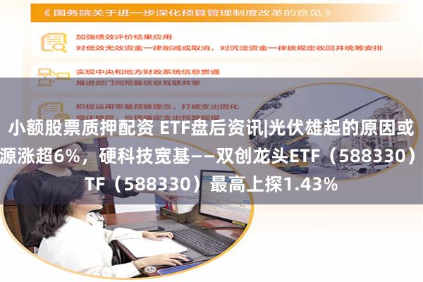 小额股票质押配资 ETF盘后资讯|光伏雄起的原因或已找到！阳光电源涨超6%，硬科技宽基——双创龙头ETF（588330）最高上探1.43%