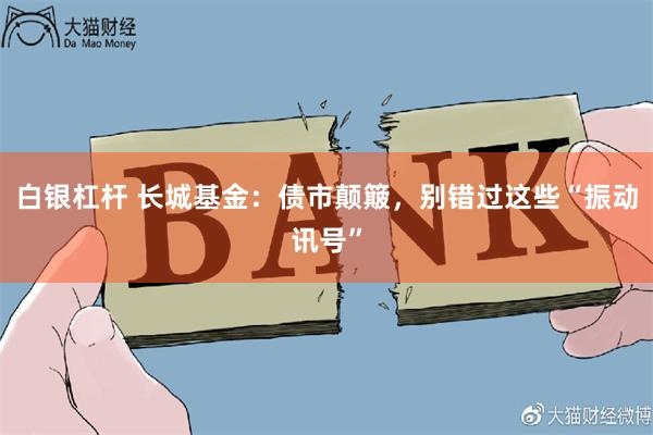 白银杠杆 长城基金：债市颠簸，别错过这些“振动讯号”