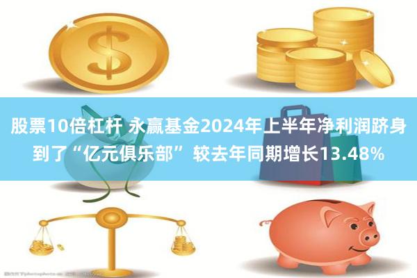 股票10倍杠杆 永赢基金2024年上半年净利润跻身到了“亿元俱乐部” 较去年同期增长13.48%