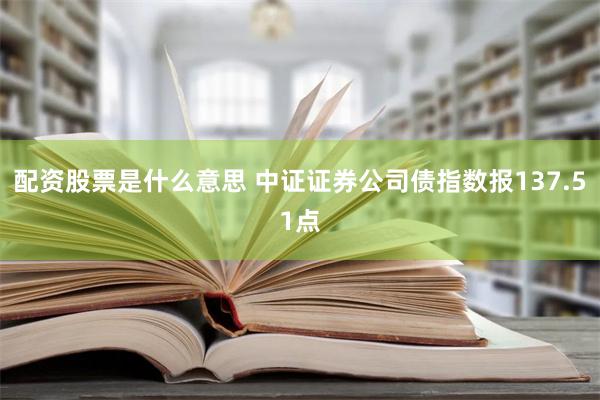 配资股票是什么意思 中证证券公司债指数报137.51点