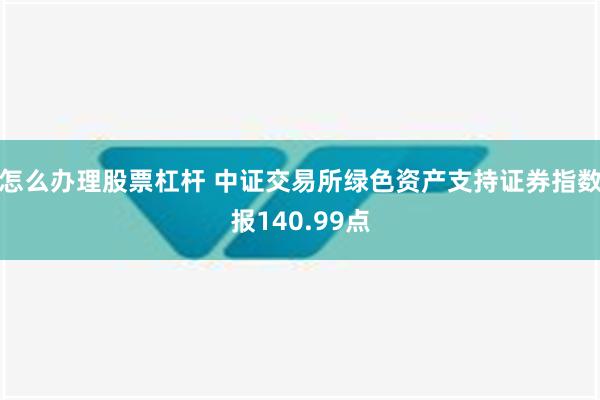 怎么办理股票杠杆 中证交易所绿色资产支持证券指数报140.99点