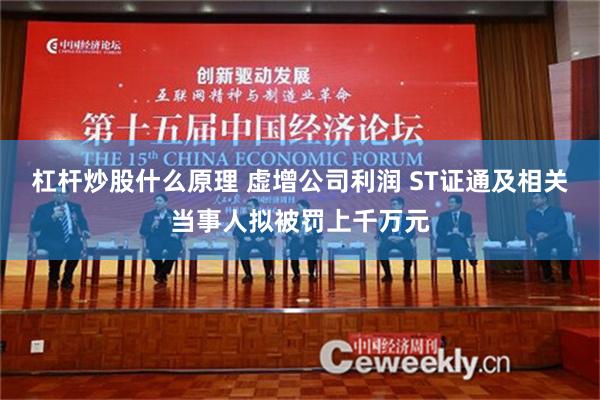 杠杆炒股什么原理 虚增公司利润 ST证通及相关当事人拟被罚上千万元