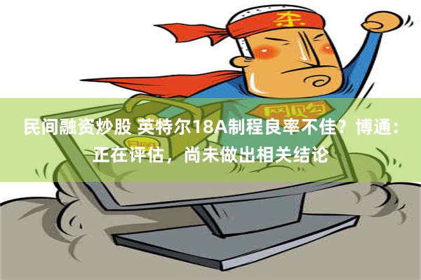 民间融资炒股 英特尔18A制程良率不佳？博通：正在评估，尚未做出相关结论