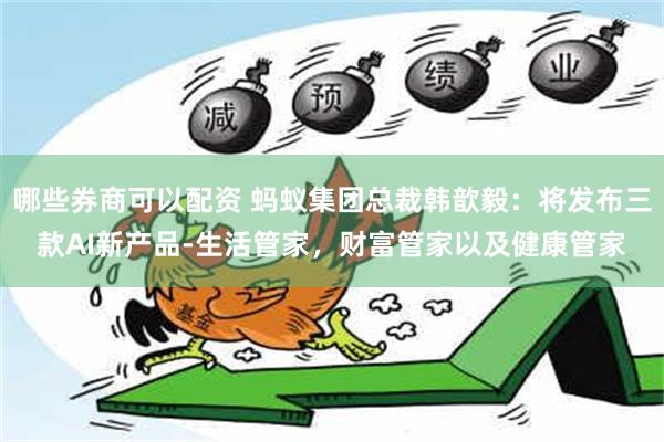 哪些券商可以配资 蚂蚁集团总裁韩歆毅：将发布三款AI新产品-生活管家，财富管家以及健康管家