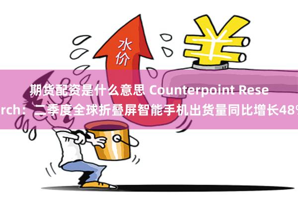 期货配资是什么意思 Counterpoint Research：二季度全球折叠屏智能手机出货量同比增长48%