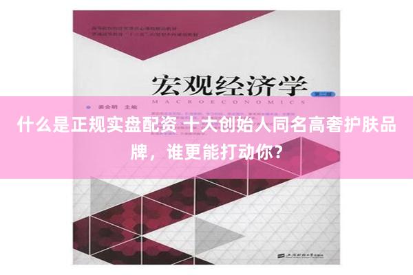 什么是正规实盘配资 十大创始人同名高奢护肤品牌，谁更能打动你？