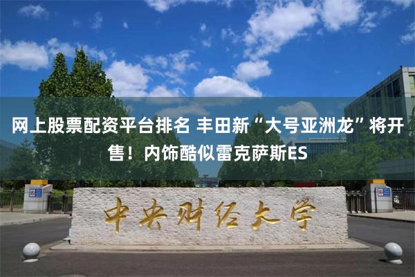 网上股票配资平台排名 丰田新“大号亚洲龙”将开售！内饰酷似雷克萨斯ES