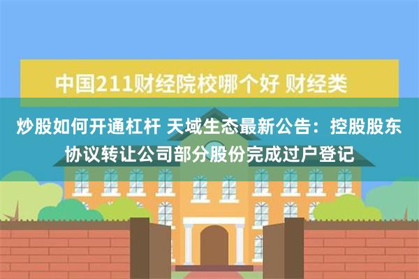 炒股如何开通杠杆 天域生态最新公告：控股股东协议转让公司部分股份完成过户登记