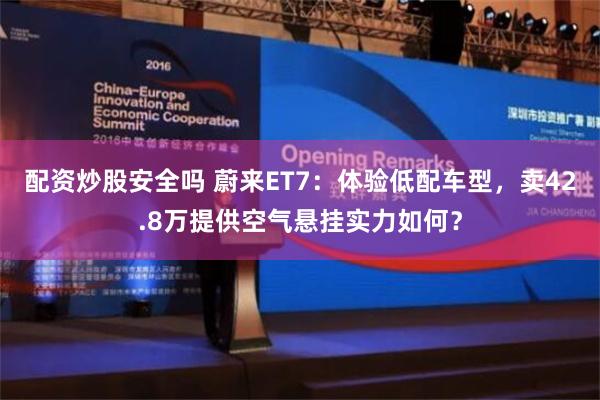 配资炒股安全吗 蔚来ET7：体验低配车型，卖42.8万提供空气悬挂实力如何？
