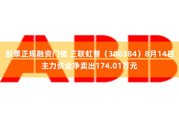 股票正规融资门槛 三联虹普（300384）8月14日主力资金净卖出174.01万元