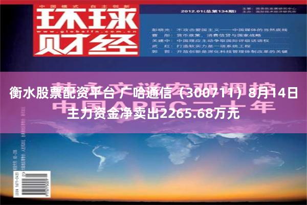 衡水股票配资平台 广哈通信（300711）8月14日主力资金净卖出2265.68万元