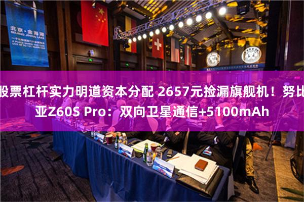 股票杠杆实力明道资本分配 2657元捡漏旗舰机！努比亚Z60S Pro：双向卫星通信+5100mAh