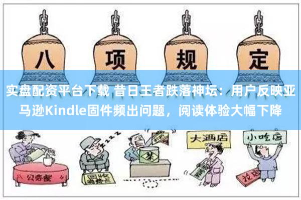 实盘配资平台下载 昔日王者跌落神坛：用户反映亚马逊Kindle固件频出问题，阅读体验大幅下降