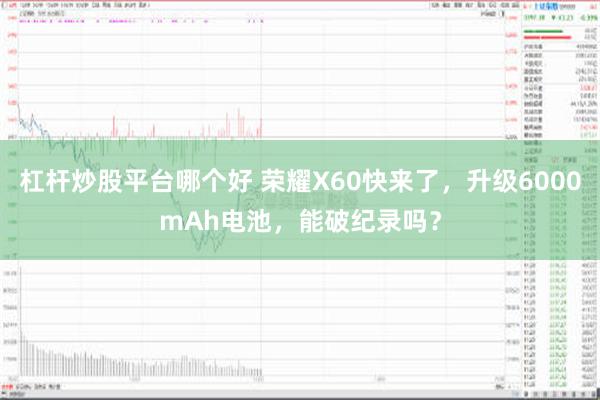 杠杆炒股平台哪个好 荣耀X60快来了，升级6000mAh电池，能破纪录吗？