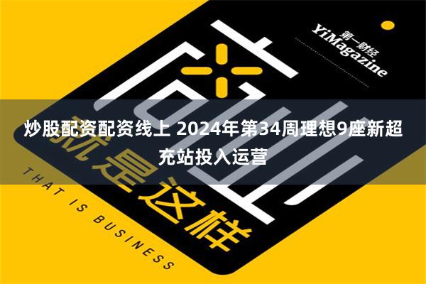 炒股配资配资线上 2024年第34周理想9座新超充站投入运营