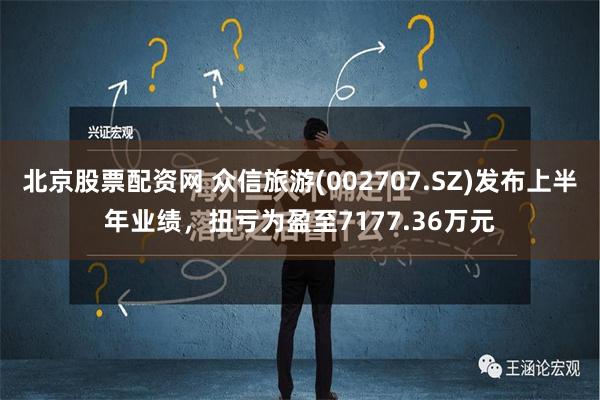 北京股票配资网 众信旅游(002707.SZ)发布上半年业绩，扭亏为盈至7177.36万元