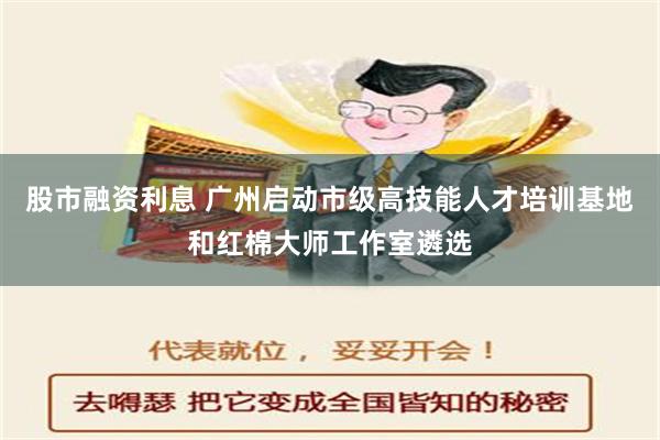 股市融资利息 广州启动市级高技能人才培训基地和红棉大师工作室遴选