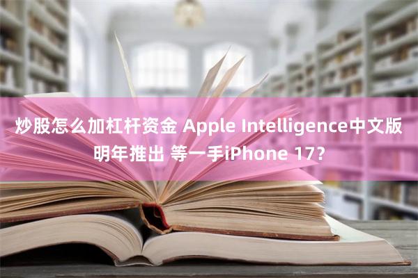 炒股怎么加杠杆资金 Apple Intelligence中文版明年推出 等一手iPhone 17？