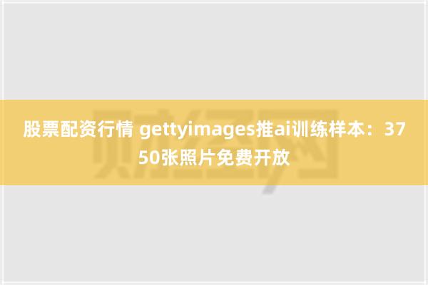 股票配资行情 gettyimages推ai训练样本：3750张照片免费开放