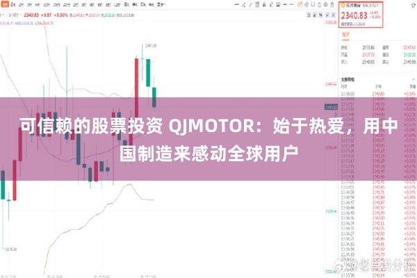 可信赖的股票投资 QJMOTOR：始于热爱，用中国制造来感动全球用户