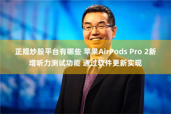 正规炒股平台有哪些 苹果AirPods Pro 2新增听力测试功能 通过软件更新实现