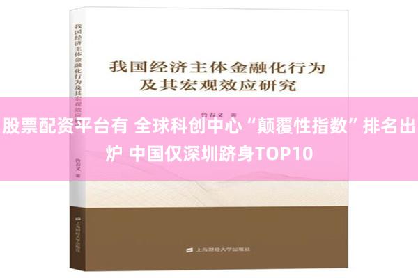 股票配资平台有 全球科创中心“颠覆性指数”排名出炉 中国仅深圳跻身TOP10