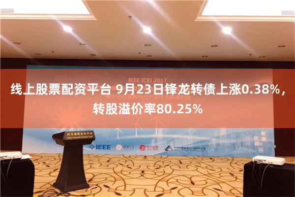 线上股票配资平台 9月23日锋龙转债上涨0.38%，转股溢价率80.25%