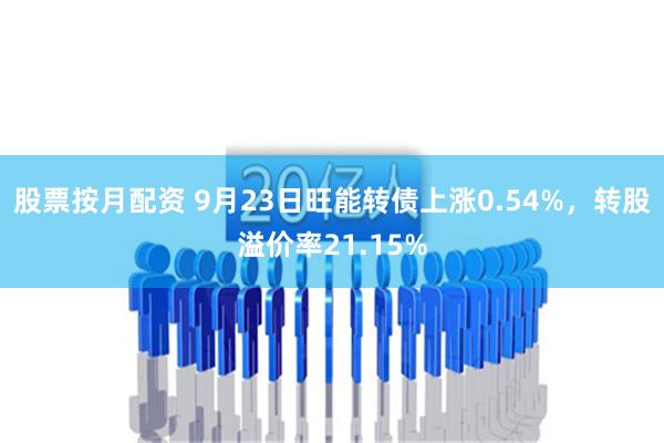 股票按月配资 9月23日旺能转债上涨0.54%，转股溢价率21.15%