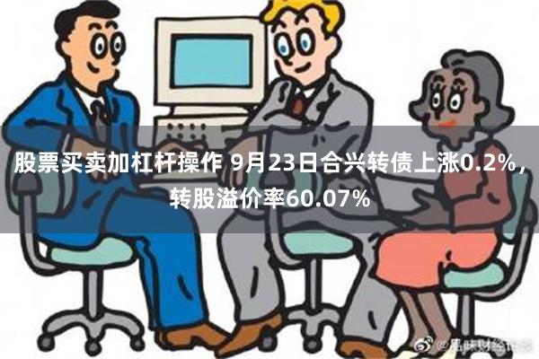 股票买卖加杠杆操作 9月23日合兴转债上涨0.2%，转股溢价率60.07%