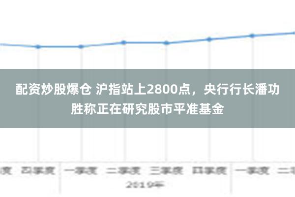 配资炒股爆仓 沪指站上2800点，央行行长潘功胜称正在研究股市平准基金