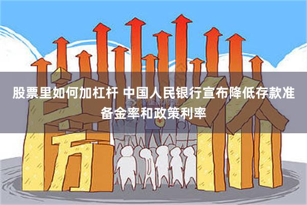 股票里如何加杠杆 中国人民银行宣布降低存款准备金率和政策利率