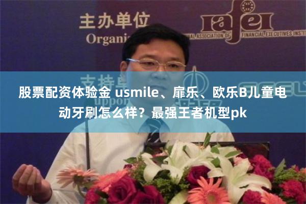 股票配资体验金 usmile、扉乐、欧乐B儿童电动牙刷怎么样？最强王者机型pk