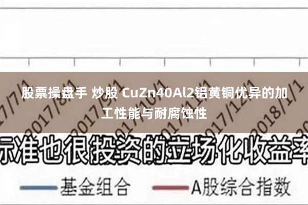 股票操盘手 炒股 CuZn40Al2铝黄铜优异的加工性能与耐腐蚀性