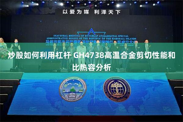 炒股如何利用杠杆 GH4738高温合金剪切性能和比热容分析