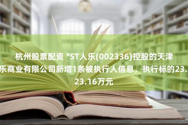 杭州股票配资 *ST人乐(002336)控股的天津市人人乐商业有限公司新增1条被执行人信息，执行标的23.16万元