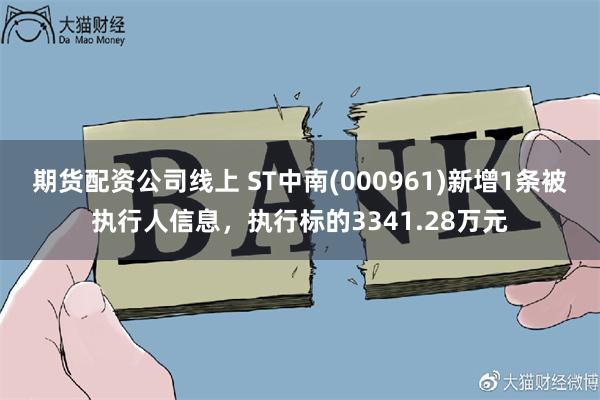 期货配资公司线上 ST中南(000961)新增1条被执行人信息，执行标的3341.28万元