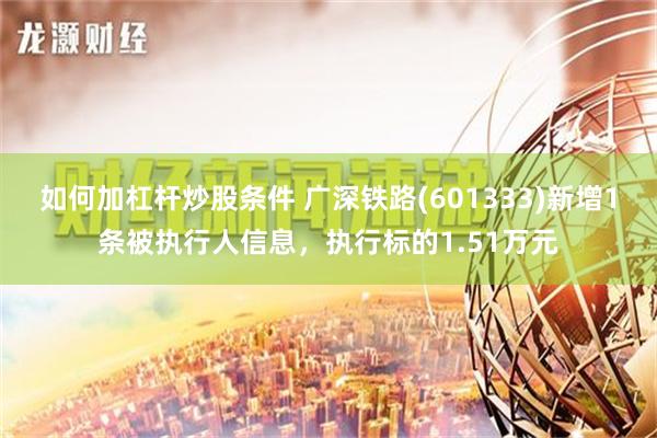 如何加杠杆炒股条件 广深铁路(601333)新增1条被执行人信息，执行标的1.51万元