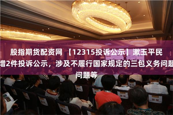 股指期货配资网 【12315投诉公示】漱玉平民新增2件投诉公示，涉及不履行国家规定的三包义务问题等