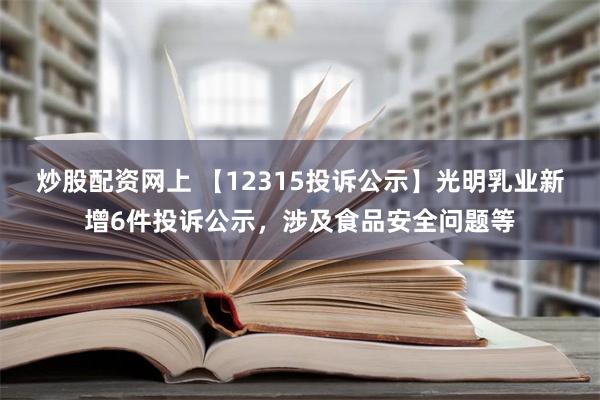 炒股配资网上 【12315投诉公示】光明乳业新增6件投诉公示，涉及食品安全问题等