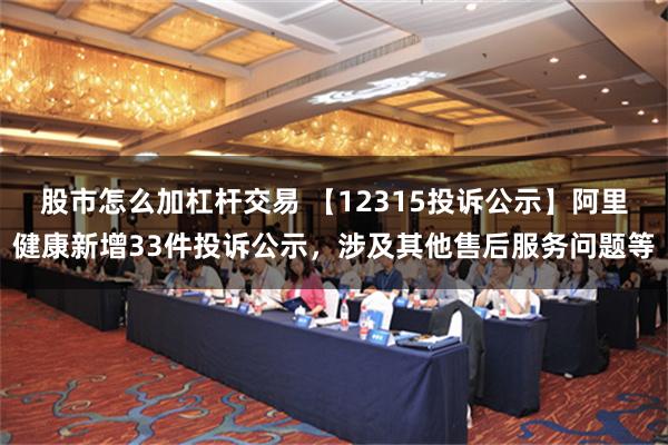 股市怎么加杠杆交易 【12315投诉公示】阿里健康新增33件投诉公示，涉及其他售后服务问题等