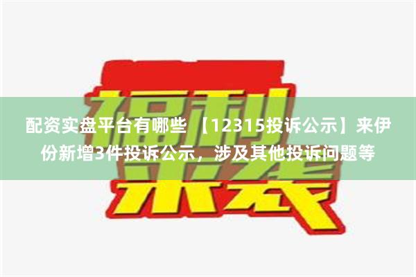 配资实盘平台有哪些 【12315投诉公示】来伊份新增3件投诉公示，涉及其他投诉问题等