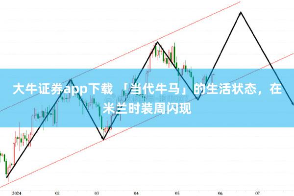 大牛证券app下载 「当代牛马」的生活状态，在米兰时装周闪现