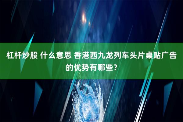 杠杆炒股 什么意思 香港西九龙列车头片桌贴广告的优势有哪些？