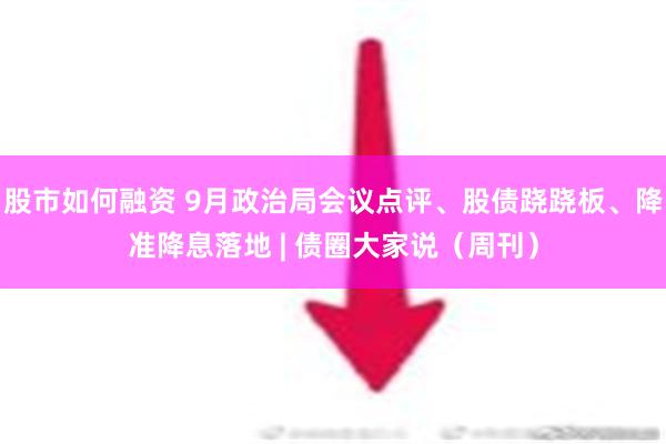 股市如何融资 9月政治局会议点评、股债跷跷板、降准降息落地 | 债圈大家说（周刊）