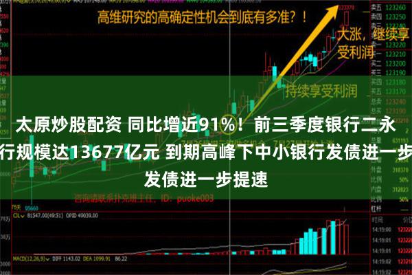 太原炒股配资 同比增近91%！前三季度银行二永债发行规模达13677亿元 到期高峰下中小银行发债进一步提速