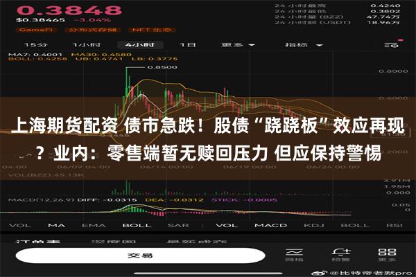 上海期货配资 债市急跌！股债“跷跷板”效应再现？业内：零售端暂无赎回压力 但应保持警惕